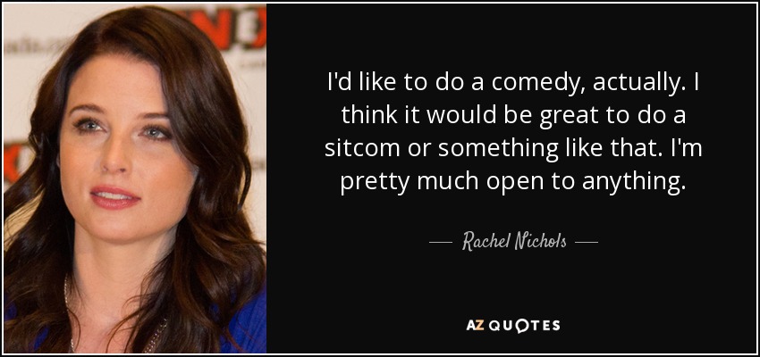 I'd like to do a comedy, actually. I think it would be great to do a sitcom or something like that. I'm pretty much open to anything. - Rachel Nichols