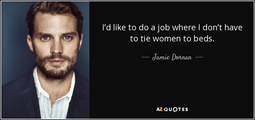 I’d like to do a job where I don’t have to tie women to beds. - Jamie Dornan