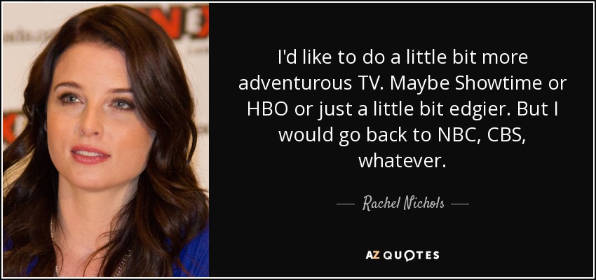 I'd like to do a little bit more adventurous TV. Maybe Showtime or HBO or just a little bit edgier. But I would go back to NBC, CBS, whatever. - Rachel Nichols
