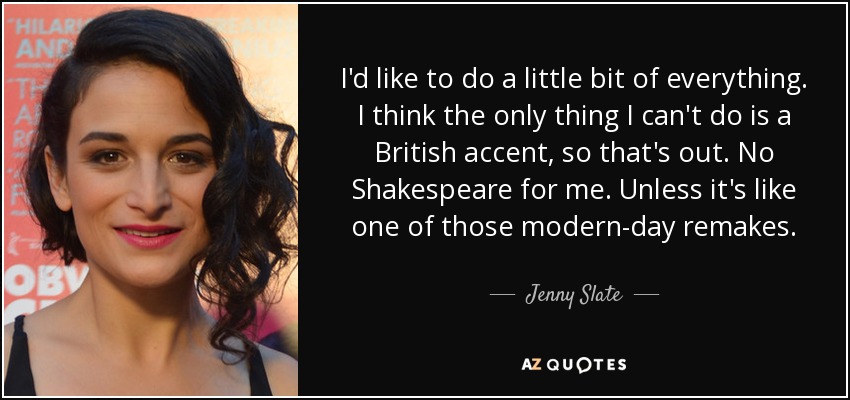 I'd like to do a little bit of everything. I think the only thing I can't do is a British accent, so that's out. No Shakespeare for me. Unless it's like one of those modern-day remakes. - Jenny Slate