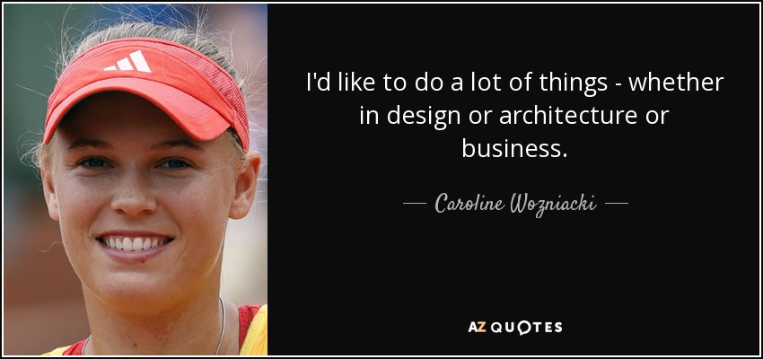 I'd like to do a lot of things - whether in design or architecture or business. - Caroline Wozniacki