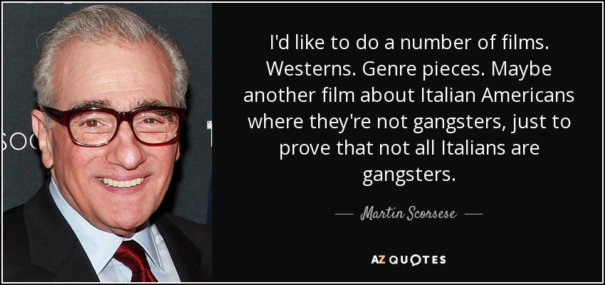 I'd like to do a number of films. Westerns. Genre pieces. Maybe another film about Italian Americans where they're not gangsters, just to prove that not all Italians are gangsters. - Martin Scorsese