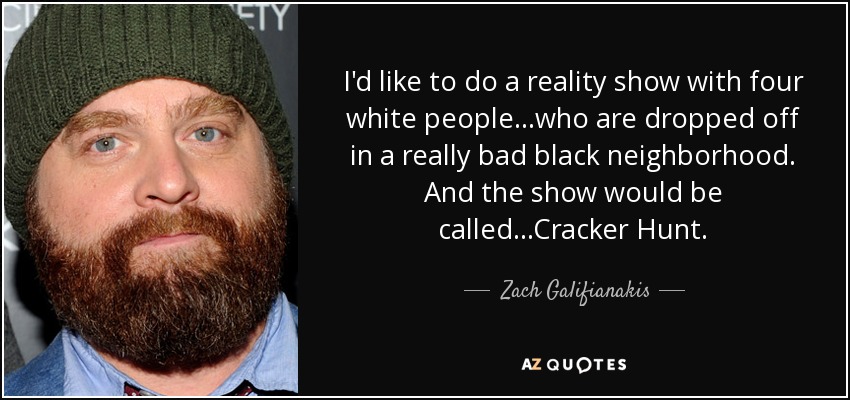 I'd like to do a reality show with four white people...who are dropped off in a really bad black neighborhood. And the show would be called...Cracker Hunt. - Zach Galifianakis