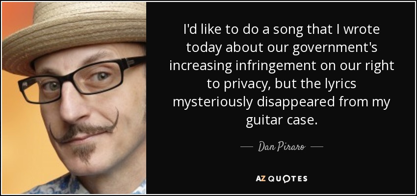 I'd like to do a song that I wrote today about our government's increasing infringement on our right to privacy, but the lyrics mysteriously disappeared from my guitar case. - Dan Piraro
