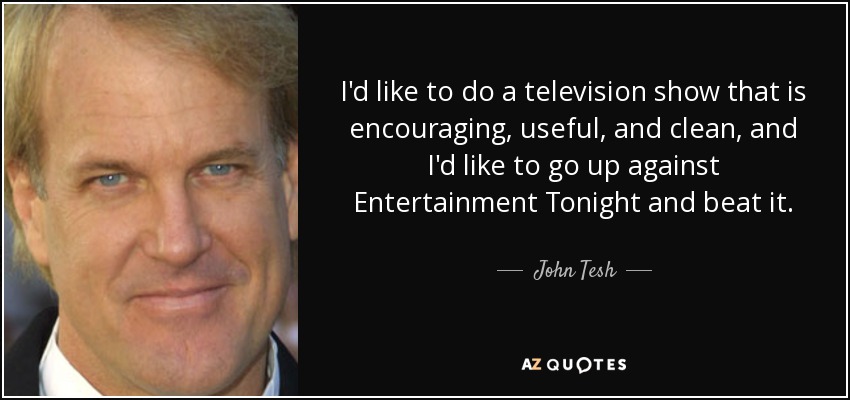 I'd like to do a television show that is encouraging, useful, and clean, and I'd like to go up against Entertainment Tonight and beat it. - John Tesh