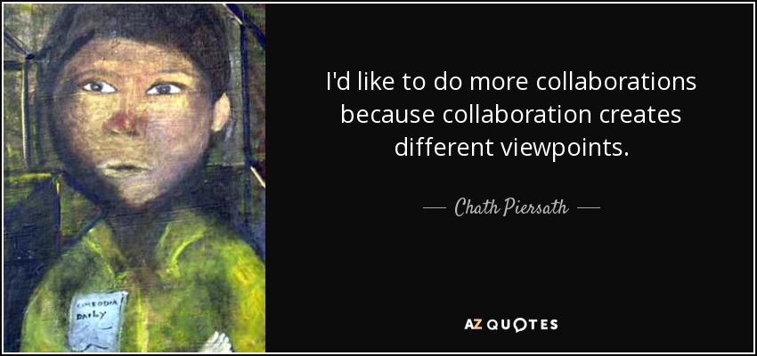 I'd like to do more collaborations because collaboration creates different viewpoints. - Chath Piersath