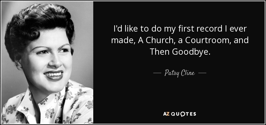 I'd like to do my first record I ever made, A Church, a Courtroom, and Then Goodbye. - Patsy Cline