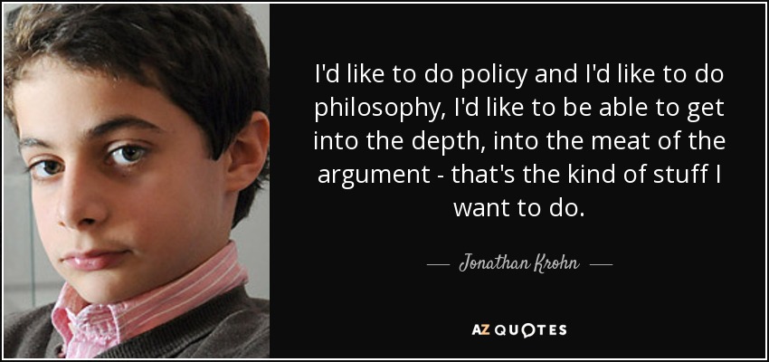 I'd like to do policy and I'd like to do philosophy, I'd like to be able to get into the depth, into the meat of the argument - that's the kind of stuff I want to do. - Jonathan Krohn