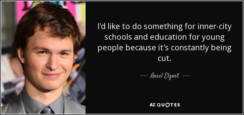 I'd like to do something for inner-city schools and education for young people because it's constantly being cut. - Ansel Elgort