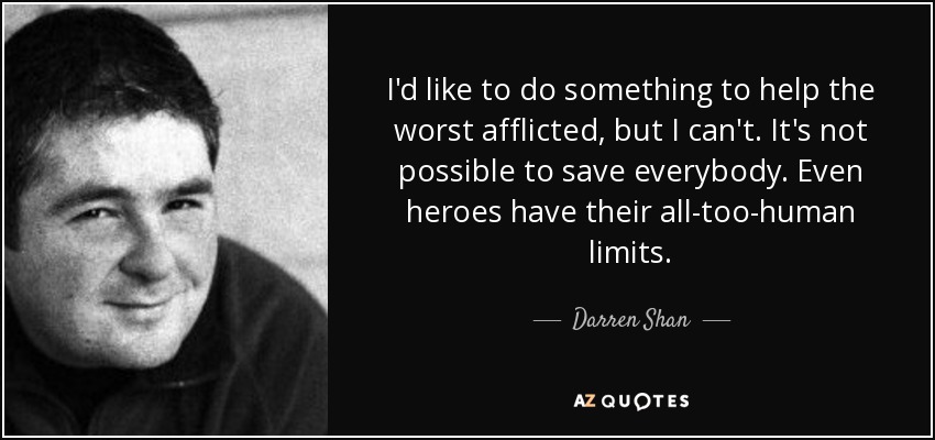 I'd like to do something to help the worst afflicted, but I can't. It's not possible to save everybody. Even heroes have their all-too-human limits. - Darren Shan