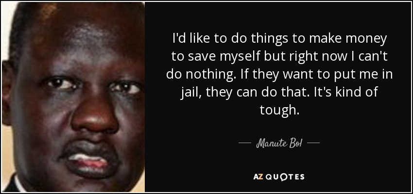 I'd like to do things to make money to save myself but right now I can't do nothing. If they want to put me in jail, they can do that. It's kind of tough. - Manute Bol