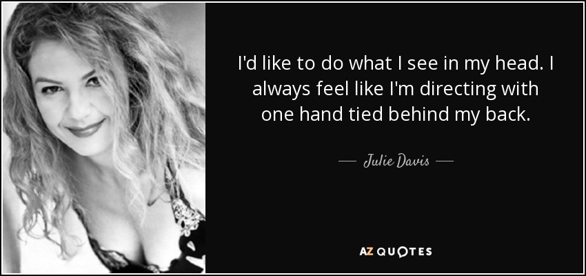 I'd like to do what I see in my head. I always feel like I'm directing with one hand tied behind my back. - Julie Davis