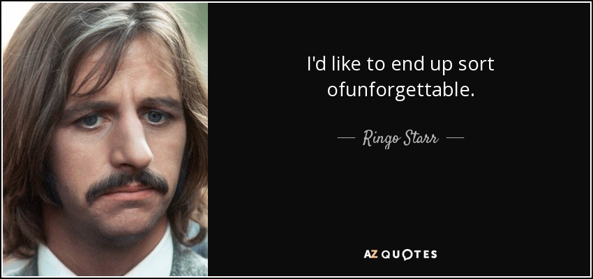 I'd like to end up sort ofunforgettable. - Ringo Starr