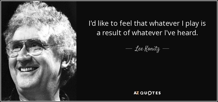 I'd like to feel that whatever I play is a result of whatever I've heard. - Lee Konitz