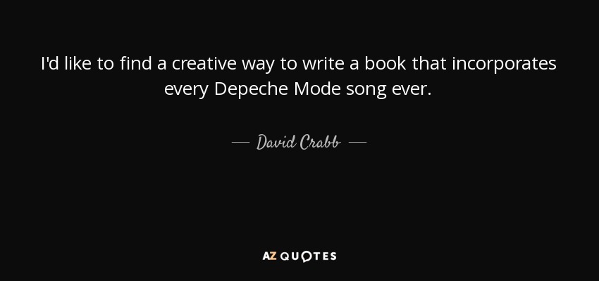 I'd like to find a creative way to write a book that incorporates every Depeche Mode song ever. - David Crabb