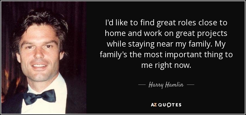 I'd like to find great roles close to home and work on great projects while staying near my family. My family's the most important thing to me right now. - Harry Hamlin