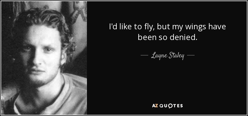 I'd like to fly, but my wings have been so denied. - Layne Staley