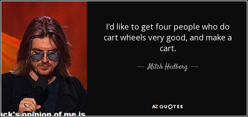 I'd like to get four people who do cart wheels very good, and make a cart. - Mitch Hedberg
