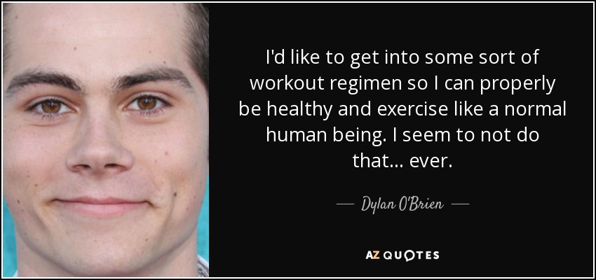 I'd like to get into some sort of workout regimen so I can properly be healthy and exercise like a normal human being. I seem to not do that... ever. - Dylan O'Brien