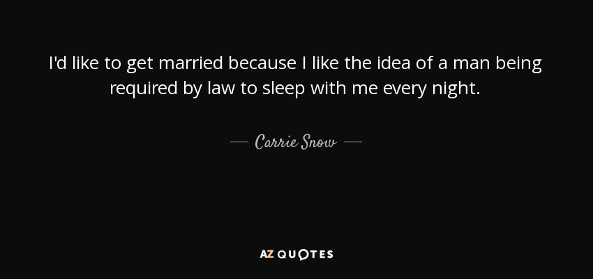 I'd like to get married because I like the idea of a man being required by law to sleep with me every night. - Carrie Snow