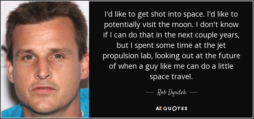 I'd like to get shot into space. I'd like to potentially visit the moon. I don't know if I can do that in the next couple years, but I spent some time at the jet propulsion lab, looking out at the future of when a guy like me can do a little space travel. - Rob Dyrdek