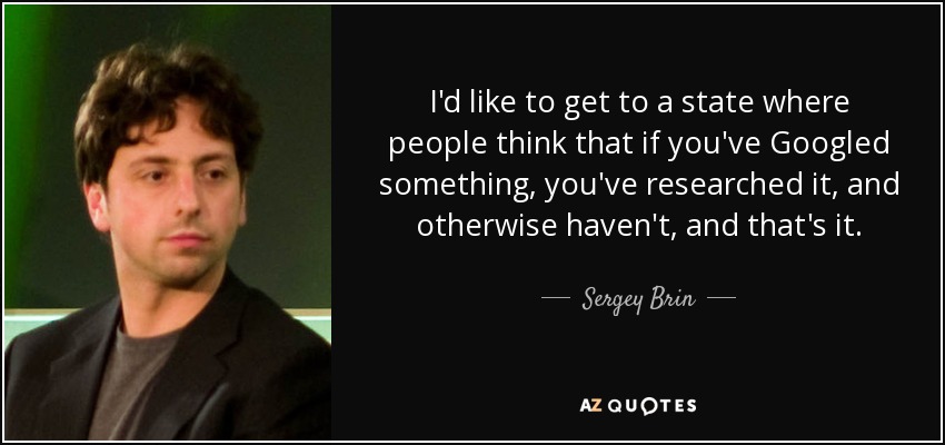 I'd like to get to a state where people think that if you've Googled something, you've researched it, and otherwise haven't, and that's it. - Sergey Brin