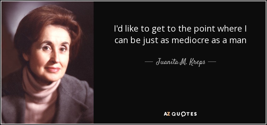 I'd like to get to the point where I can be just as mediocre as a man - Juanita M. Kreps