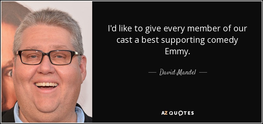 I'd like to give every member of our cast a best supporting comedy Emmy. - David Mandel