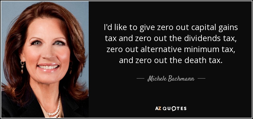 I'd like to give zero out capital gains tax and zero out the dividends tax, zero out alternative minimum tax, and zero out the death tax. - Michele Bachmann