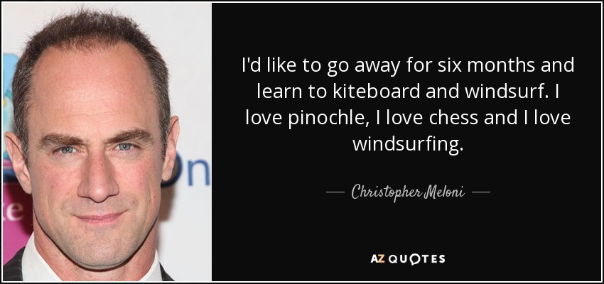 I'd like to go away for six months and learn to kiteboard and windsurf. I love pinochle, I love chess and I love windsurfing. - Christopher Meloni