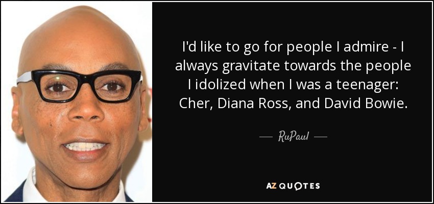 I'd like to go for people I admire - I always gravitate towards the people I idolized when I was a teenager: Cher, Diana Ross, and David Bowie. - RuPaul