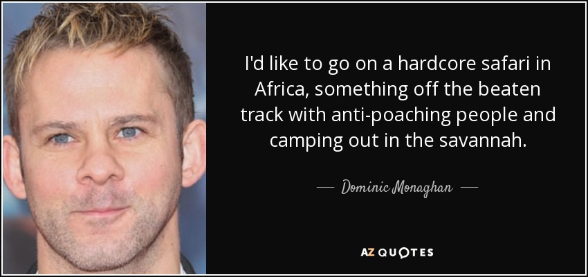 I'd like to go on a hardcore safari in Africa, something off the beaten track with anti-poaching people and camping out in the savannah. - Dominic Monaghan
