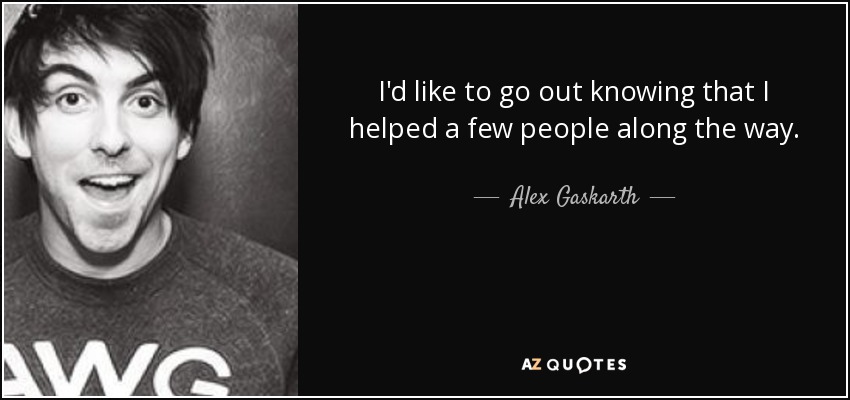 I'd like to go out knowing that I helped a few people along the way. - Alex Gaskarth