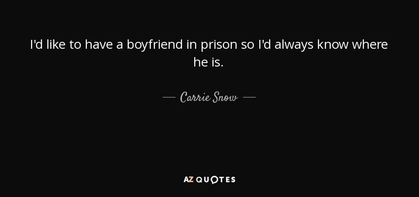 I'd like to have a boyfriend in prison so I'd always know where he is. - Carrie Snow
