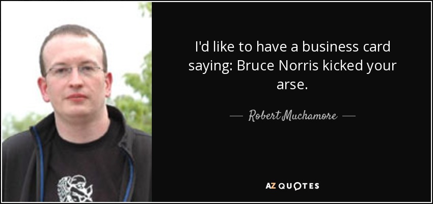 I'd like to have a business card saying: Bruce Norris kicked your arse. - Robert Muchamore
