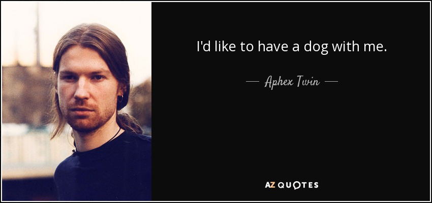 I'd like to have a dog with me. - Aphex Twin