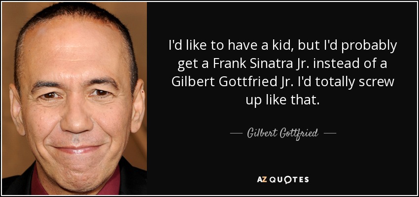 I'd like to have a kid, but I'd probably get a Frank Sinatra Jr. instead of a Gilbert Gottfried Jr. I'd totally screw up like that. - Gilbert Gottfried