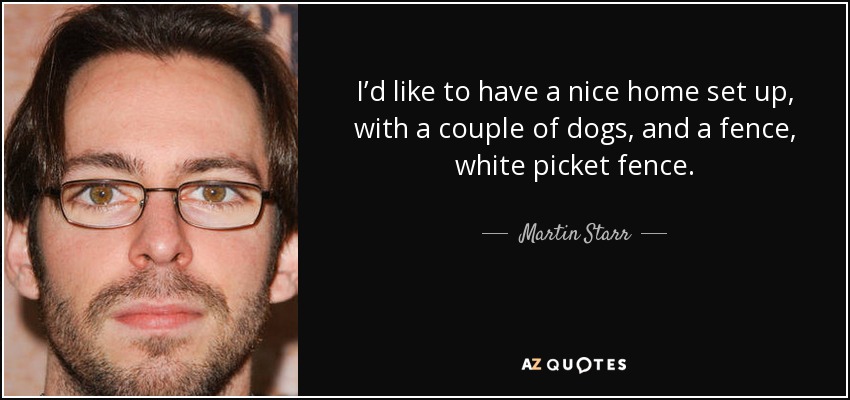 I’d like to have a nice home set up, with a couple of dogs, and a fence, white picket fence. - Martin Starr