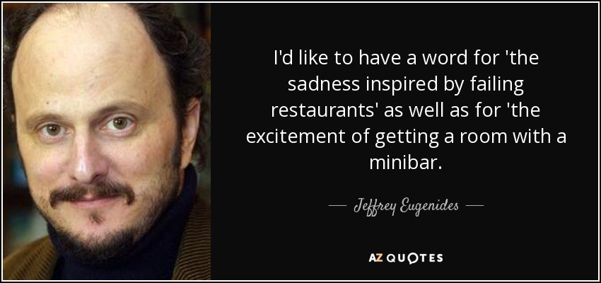 I'd like to have a word for 'the sadness inspired by failing restaurants' as well as for 'the excitement of getting a room with a minibar. - Jeffrey Eugenides