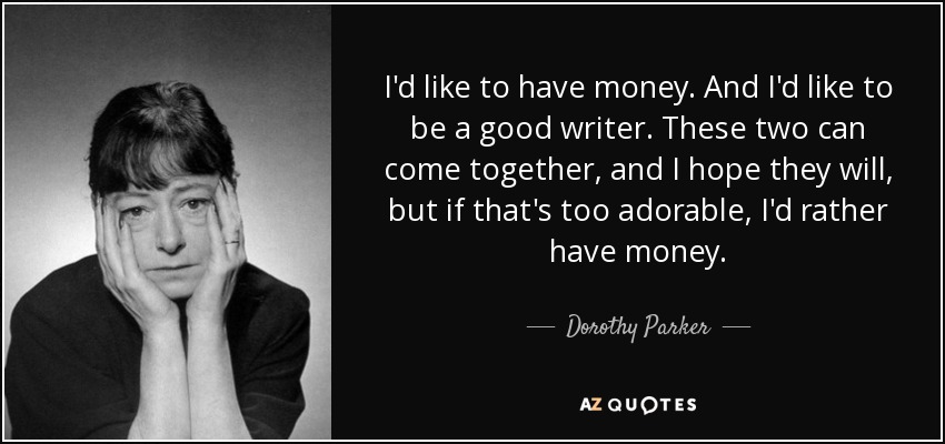 I'd like to have money. And I'd like to be a good writer. These two can come together, and I hope they will, but if that's too adorable, I'd rather have money. - Dorothy Parker