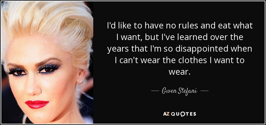 I'd like to have no rules and eat what I want, but I've learned over the years that I'm so disappointed when I can't wear the clothes I want to wear. - Gwen Stefani