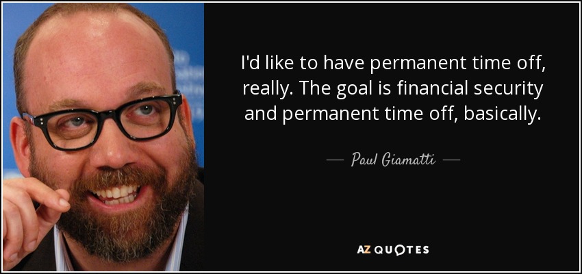 I'd like to have permanent time off, really. The goal is financial security and permanent time off, basically. - Paul Giamatti