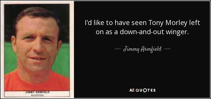 I'd like to have seen Tony Morley left on as a down-and-out winger. - Jimmy Armfield