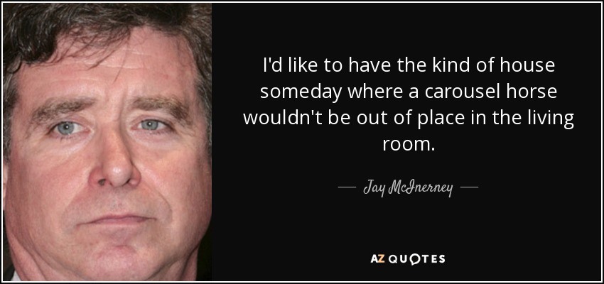 I'd like to have the kind of house someday where a carousel horse wouldn't be out of place in the living room. - Jay McInerney