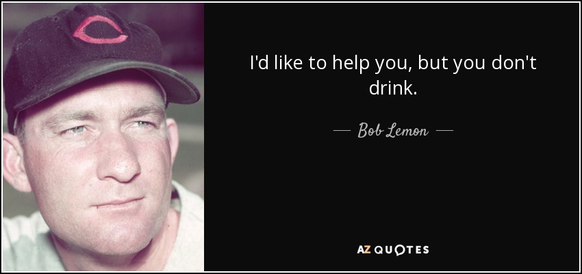I'd like to help you, but you don't drink. - Bob Lemon