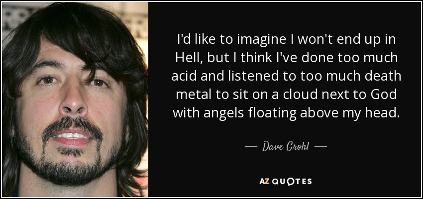 I'd like to imagine I won't end up in Hell, but I think I've done too much acid and listened to too much death metal to sit on a cloud next to God with angels floating above my head. - Dave Grohl