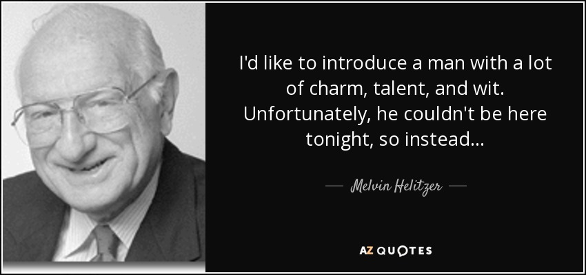 I'd like to introduce a man with a lot of charm, talent, and wit. Unfortunately, he couldn't be here tonight, so instead . . . - Melvin Helitzer