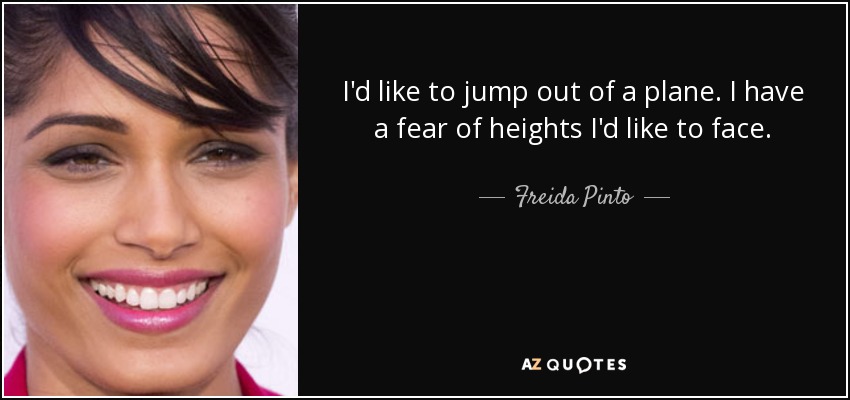 I'd like to jump out of a plane. I have a fear of heights I'd like to face. - Freida Pinto