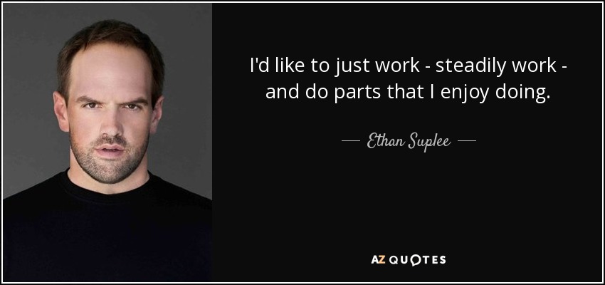 I'd like to just work - steadily work - and do parts that I enjoy doing. - Ethan Suplee