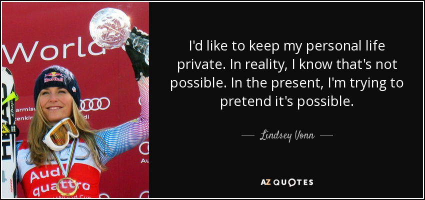 I'd like to keep my personal life private. In reality, I know that's not possible. In the present, I'm trying to pretend it's possible. - Lindsey Vonn